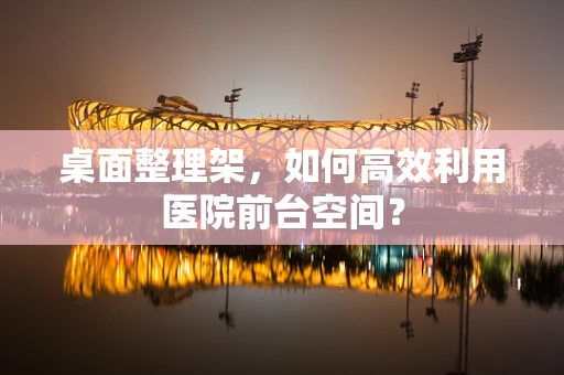 桌面整理架，如何高效利用医院前台空间？