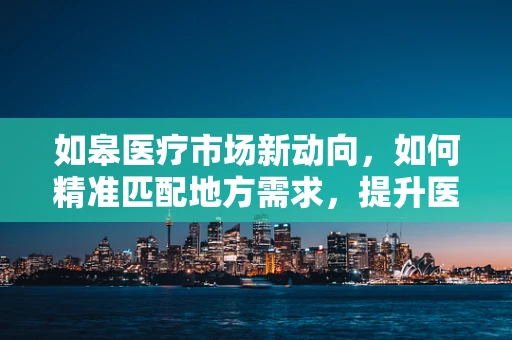 如皋医疗市场新动向，如何精准匹配地方需求，提升医疗设备采购效率？