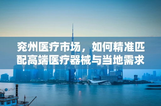 兖州医疗市场，如何精准匹配高端医疗器械与当地需求？