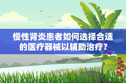 慢性肾炎患者如何选择合适的医疗器械以辅助治疗？