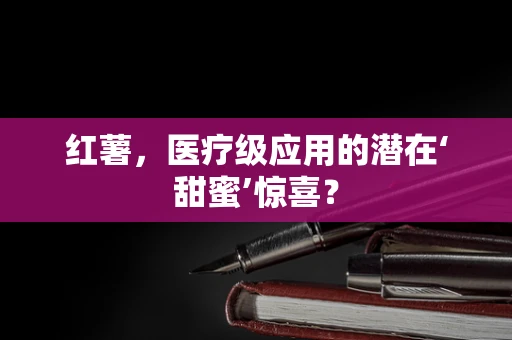 红薯，医疗级应用的潜在‘甜蜜’惊喜？
