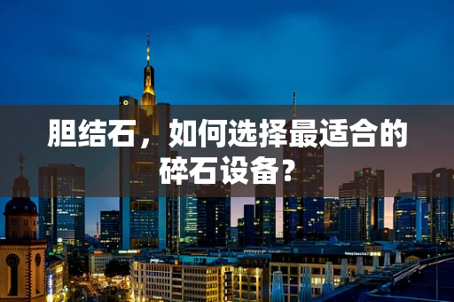 胆结石，如何选择最适合的碎石设备？