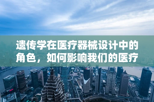 遗传学在医疗器械设计中的角色，如何影响我们的医疗决策？