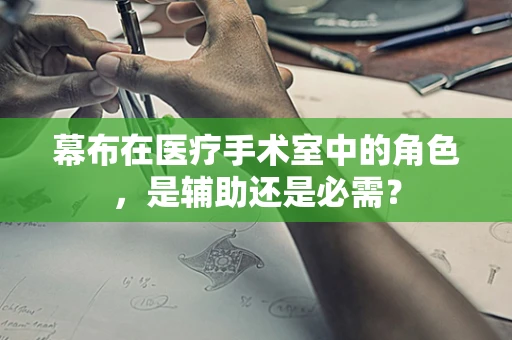 幕布在医疗手术室中的角色，是辅助还是必需？