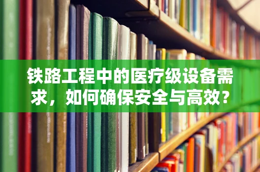 铁路工程中的医疗级设备需求，如何确保安全与高效？