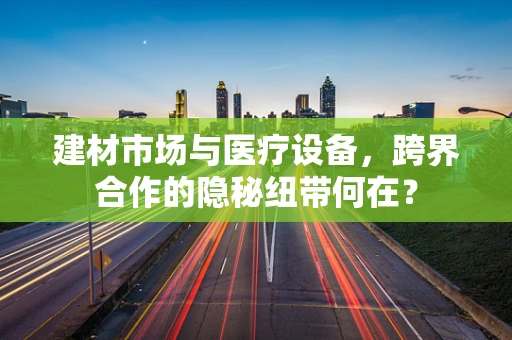 建材市场与医疗设备，跨界合作的隐秘纽带何在？