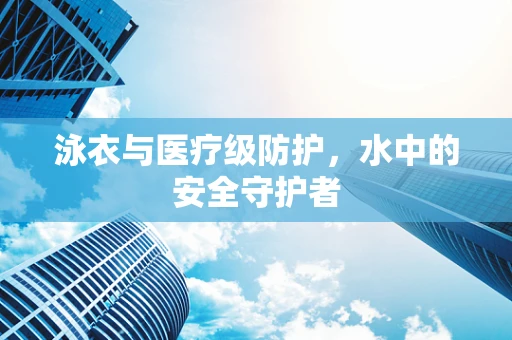 泳衣与医疗级防护，水中的安全守护者