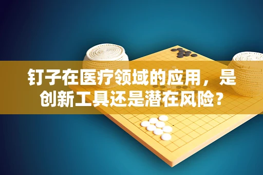 钉子在医疗领域的应用，是创新工具还是潜在风险？