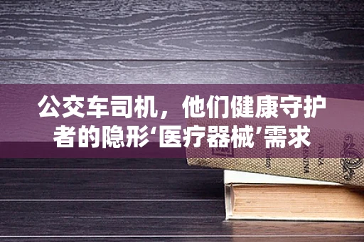 公交车司机，他们健康守护者的隐形‘医疗器械’需求
