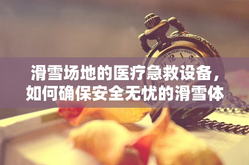 滑雪场地的医疗急救设备，如何确保安全无忧的滑雪体验？
