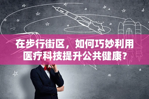 在步行街区，如何巧妙利用医疗科技提升公共健康？