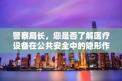 警察局长，您是否了解医疗设备在公共安全中的隐形作用？