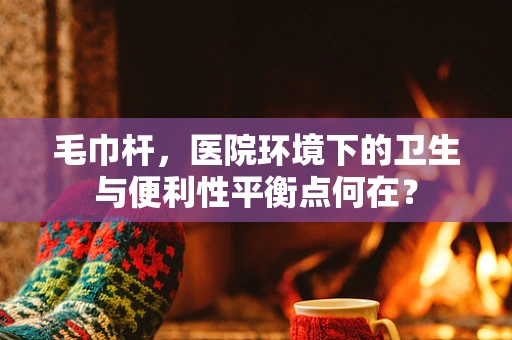 毛巾杆，医院环境下的卫生与便利性平衡点何在？