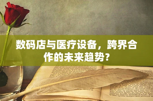数码店与医疗设备，跨界合作的未来趋势？