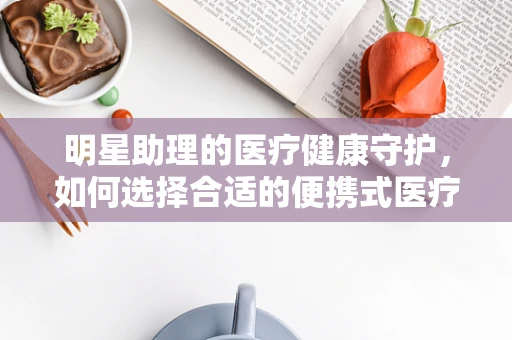 明星助理的医疗健康守护，如何选择合适的便携式医疗设备？