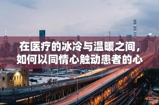 在医疗的冰冷与温暖之间，如何以同情心触动患者的心弦？
