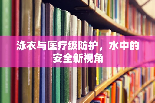 泳衣与医疗级防护，水中的安全新视角
