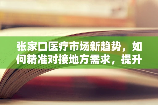 张家口医疗市场新趋势，如何精准对接地方需求，提升医疗服务质量？