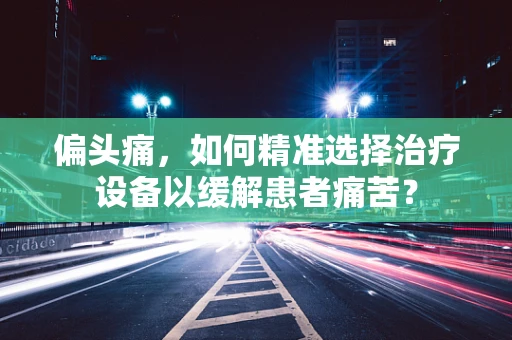 偏头痛，如何精准选择治疗设备以缓解患者痛苦？