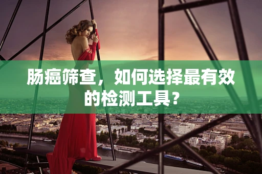 肠癌筛查，如何选择最有效的检测工具？