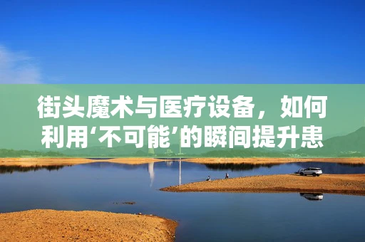 街头魔术与医疗设备，如何利用‘不可能’的瞬间提升患者体验？