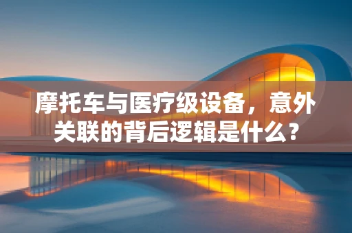 摩托车与医疗级设备，意外关联的背后逻辑是什么？
