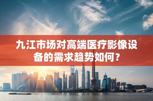 九江市场对高端医疗影像设备的需求趋势如何？