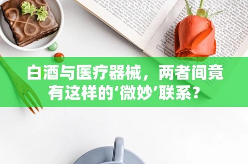 白酒与医疗器械，两者间竟有这样的‘微妙’联系？