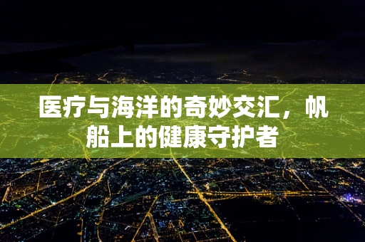 医疗与海洋的奇妙交汇，帆船上的健康守护者