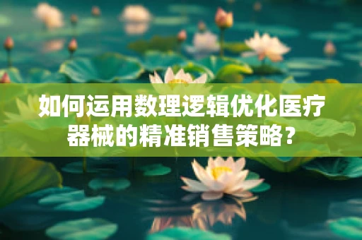 如何运用数理逻辑优化医疗器械的精准销售策略？