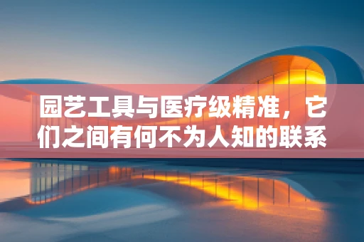 园艺工具与医疗级精准，它们之间有何不为人知的联系？