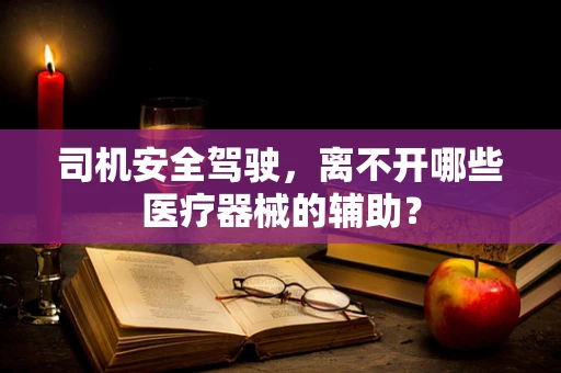 司机安全驾驶，离不开哪些医疗器械的辅助？