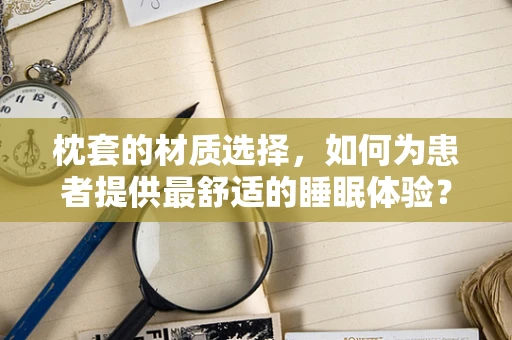 枕套的材质选择，如何为患者提供最舒适的睡眠体验？