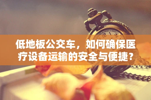 低地板公交车，如何确保医疗设备运输的安全与便捷？