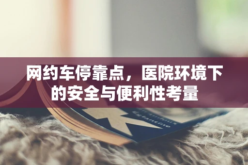 网约车停靠点，医院环境下的安全与便利性考量