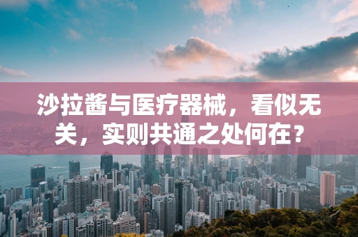 沙拉酱与医疗器械，看似无关，实则共通之处何在？