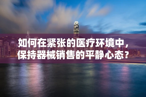 如何在紧张的医疗环境中，保持器械销售的平静心态？