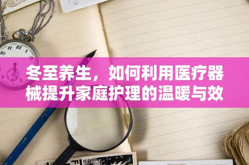 冬至养生，如何利用医疗器械提升家庭护理的温暖与效率？