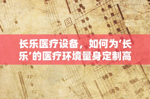 长乐医疗设备，如何为‘长乐’的医疗环境量身定制高效解决方案？