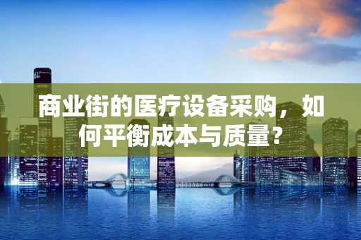 商业街的医疗设备采购，如何平衡成本与质量？