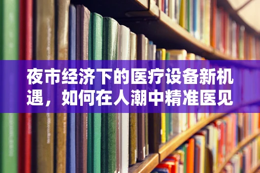 夜市经济下的医疗设备新机遇，如何在人潮中精准医见？