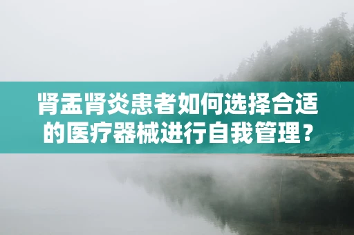 肾盂肾炎患者如何选择合适的医疗器械进行自我管理？