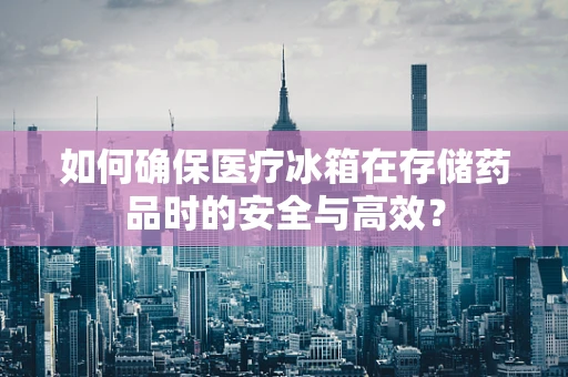 如何确保医疗冰箱在存储药品时的安全与高效？