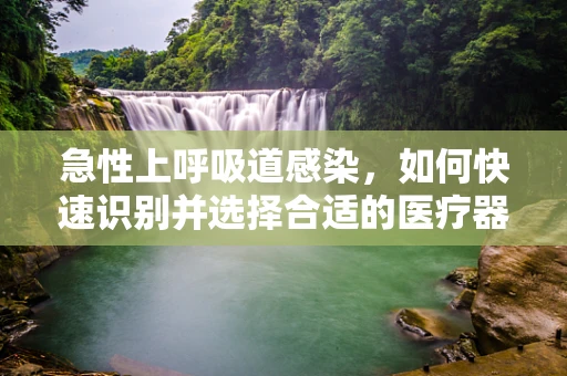 急性上呼吸道感染，如何快速识别并选择合适的医疗器械？