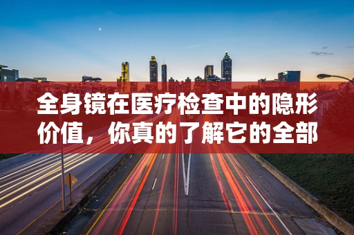 全身镜在医疗检查中的隐形价值，你真的了解它的全部用途吗？