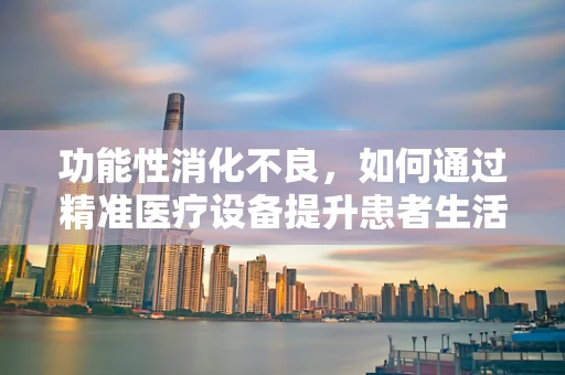 功能性消化不良，如何通过精准医疗设备提升患者生活质量？