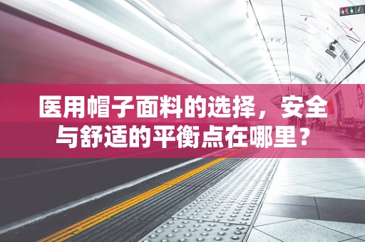 医用帽子面料的选择，安全与舒适的平衡点在哪里？