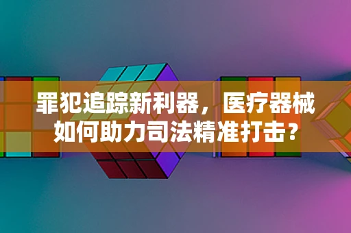 罪犯追踪新利器，医疗器械如何助力司法精准打击？