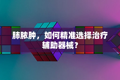 肺脓肿，如何精准选择治疗辅助器械？