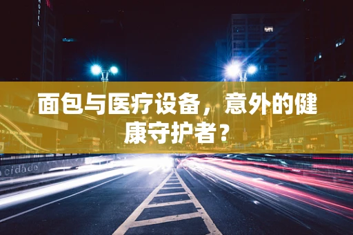面包与医疗设备，意外的健康守护者？